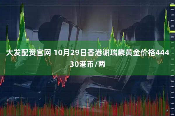 大发配资官网 10月29日香港谢瑞麟黄金价格44430港币/两