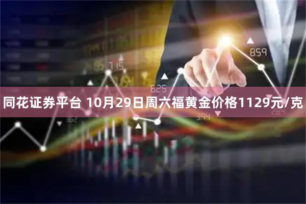 同花证券平台 10月29日周六福黄金价格1129元/克