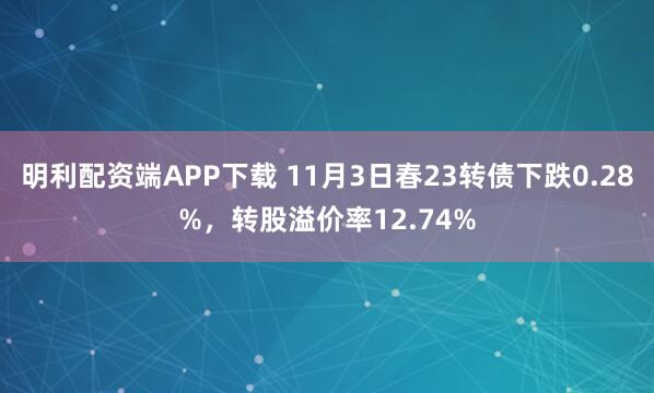 明利配资端APP下载 11月3日春23转债下跌0.28%，转股溢价率12.74%