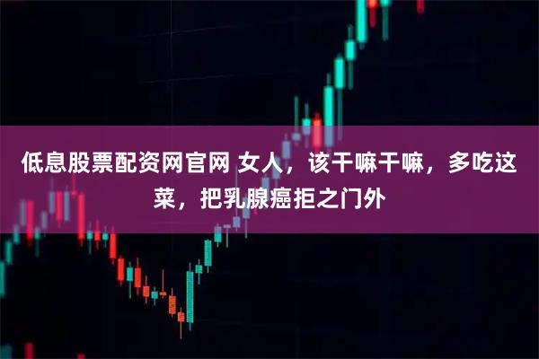 低息股票配资网官网 女人，该干嘛干嘛，多吃这菜，把乳腺癌拒之门外