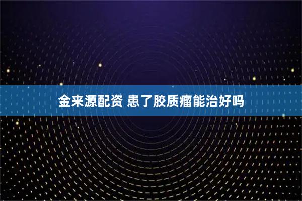 金来源配资 患了胶质瘤能治好吗