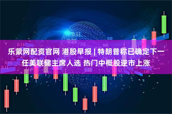 乐蒙网配资官网 港股早报 | 特朗普称已确定下一任美联储主席人选 热门中概股逆市上涨