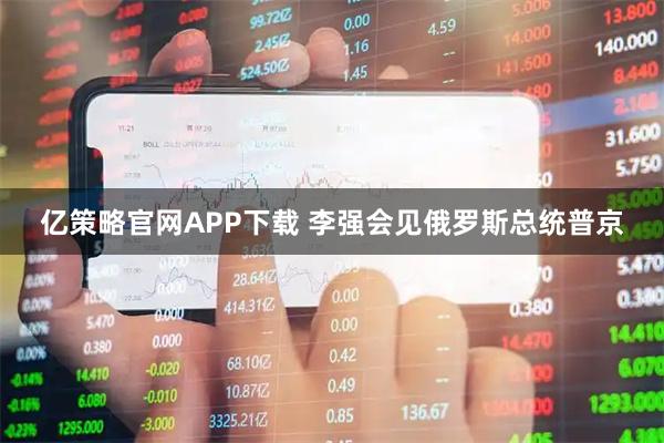 亿策略官网APP下载 李强会见俄罗斯总统普京