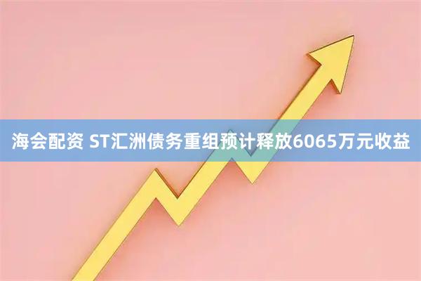 海会配资 ST汇洲债务重组预计释放6065万元收益