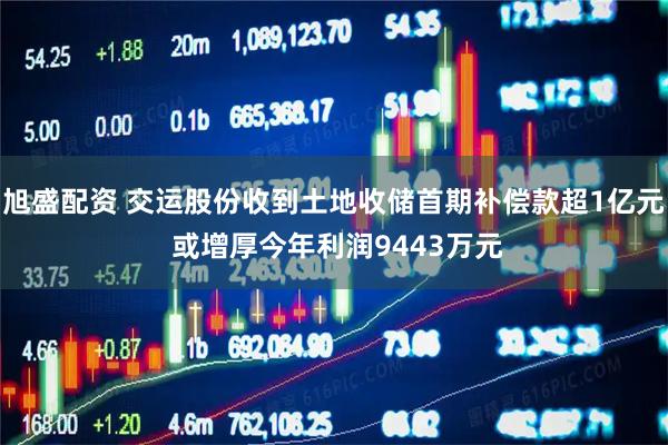 旭盛配资 交运股份收到土地收储首期补偿款超1亿元 或增厚今年利润9443万元