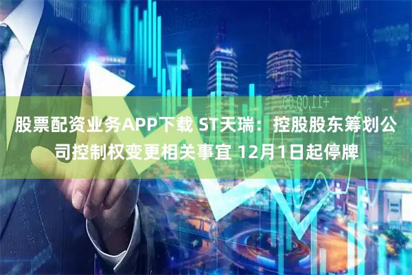 股票配资业务APP下载 ST天瑞：控股股东筹划公司控制权变更相关事宜 12月1日起停牌