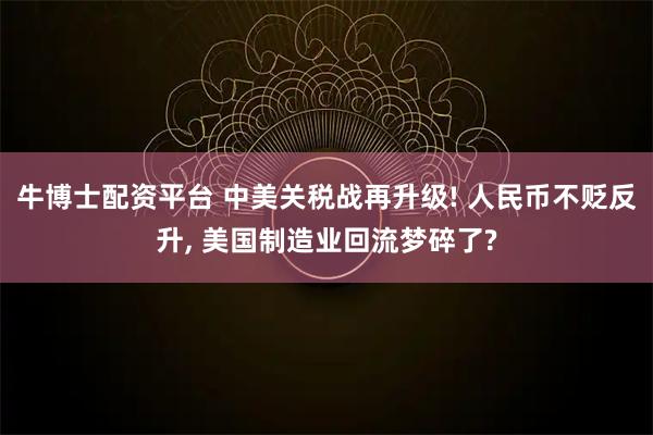 牛博士配资平台 中美关税战再升级! 人民币不贬反升, 美国制造业回流梦碎了?