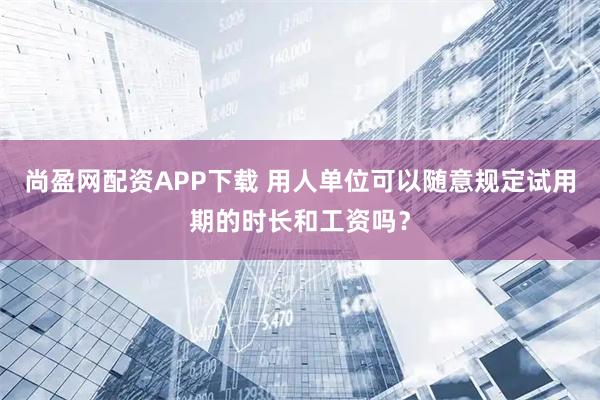 尚盈网配资APP下载 用人单位可以随意规定试用期的时长和工资吗？