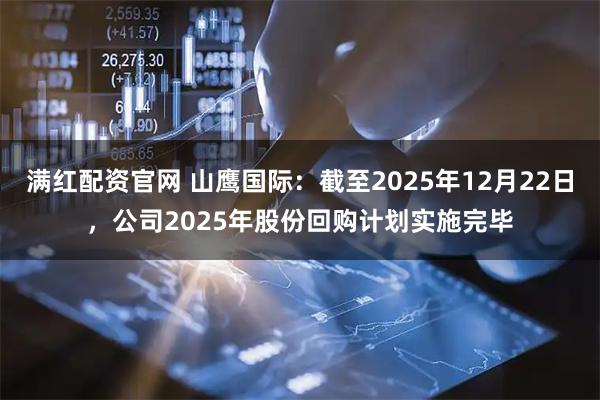 满红配资官网 山鹰国际：截至2025年12月22日，公司2025年股份回购计划实施完毕