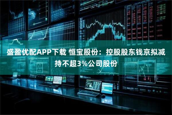 盛盈优配APP下载 恒宝股份：控股股东钱京拟减持不超3%公司股份