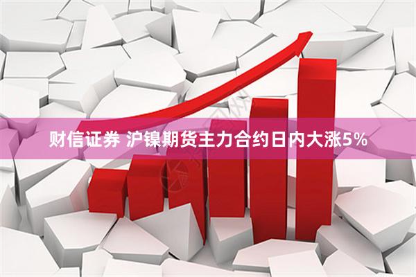 财信证券 沪镍期货主力合约日内大涨5%