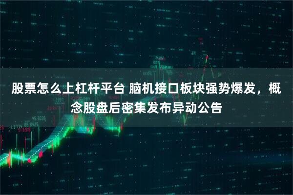 股票怎么上杠杆平台 脑机接口板块强势爆发，概念股盘后密集发布异动公告