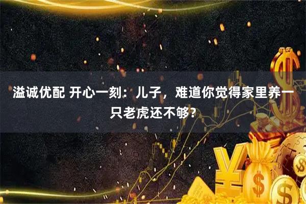 溢诚优配 开心一刻：儿子，难道你觉得家里养一只老虎还不够？