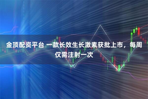 金顶配资平台 一款长效生长激素获批上市，每周仅需注射一次
