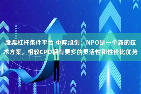 股票杠杆条件平台 中际旭创：NPO是一个新的技术方案，相较CPO拥有更多的灵活性和性价比优势