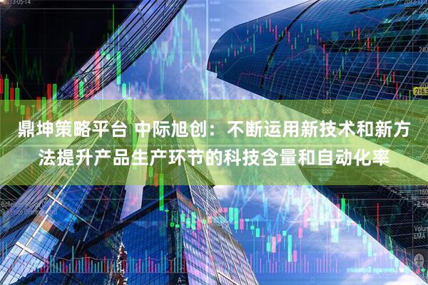 鼎坤策略平台 中际旭创：不断运用新技术和新方法提升产品生产环节的科技含量和自动化率