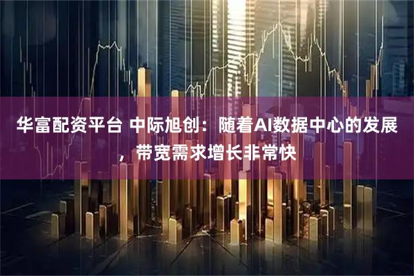 华富配资平台 中际旭创：随着AI数据中心的发展，带宽需求增长非常快