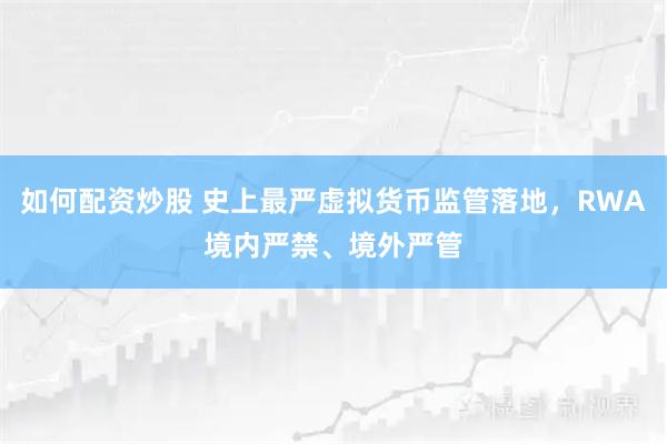 如何配资炒股 史上最严虚拟货币监管落地，RWA境内严禁、境外严管