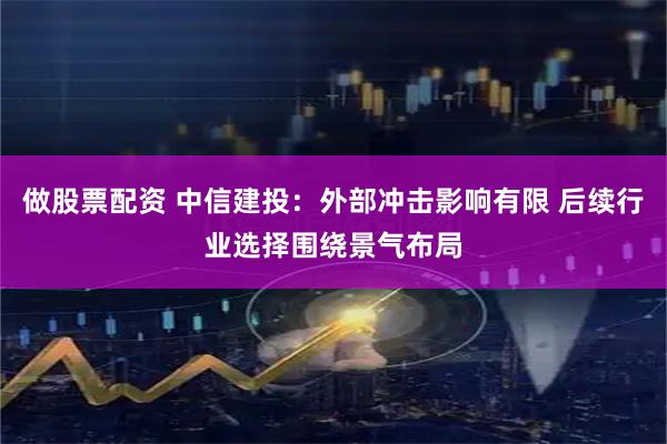 做股票配资 中信建投：外部冲击影响有限 后续行业选择围绕景气布局