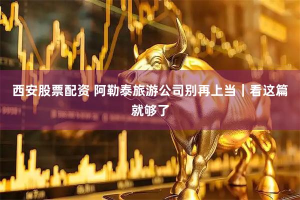 西安股票配资 阿勒泰旅游公司别再上当｜看这篇就够了