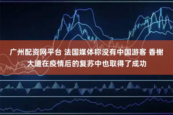 广州配资网平台 法国媒体称没有中国游客 香榭大道在疫情后的复苏中也取得了成功