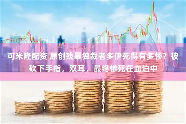 可米隆配资 原创残暴独裁者多伊死得有多惨？被砍下手指，双耳，最终惨死在血泊中