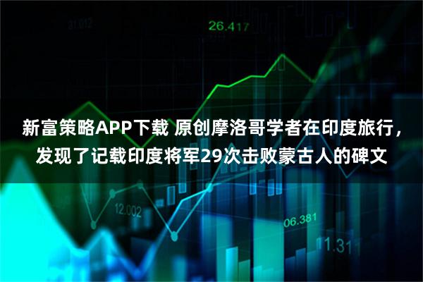 新富策略APP下载 原创摩洛哥学者在印度旅行，发现了记载印度将军29次击败蒙古人的碑文