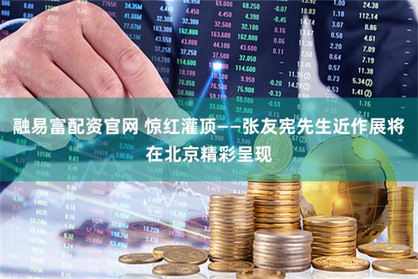 融易富配资官网 惊红灌顶——张友宪先生近作展将在北京精彩呈现