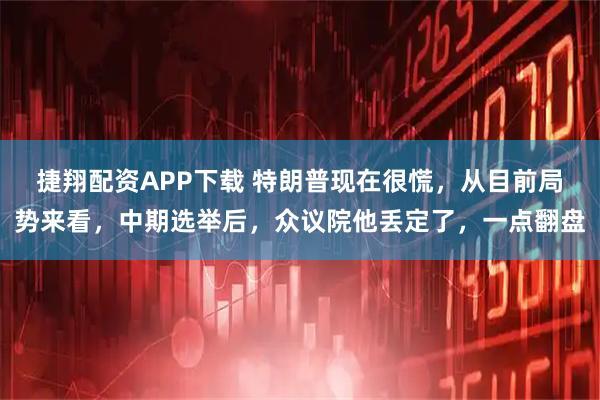 捷翔配资APP下载 特朗普现在很慌，从目前局势来看，中期选举后，众议院他丢定了，一点翻盘