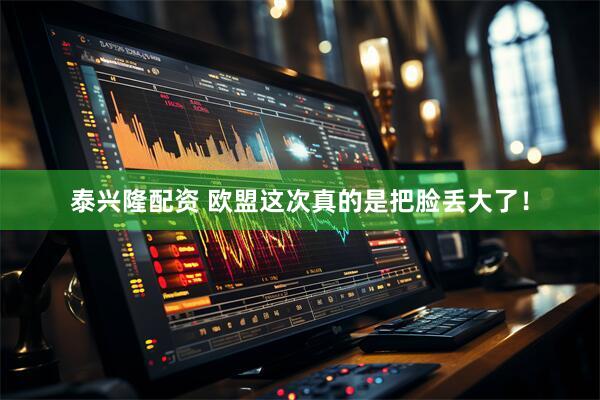 泰兴隆配资 欧盟这次真的是把脸丢大了！