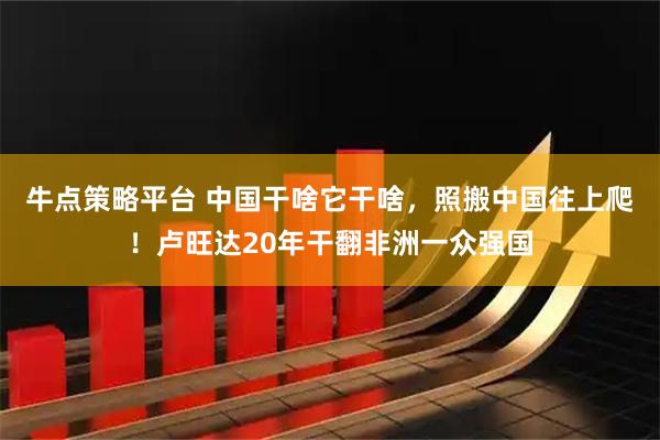 牛点策略平台 中国干啥它干啥，照搬中国往上爬！卢旺达20年干翻非洲一众强国