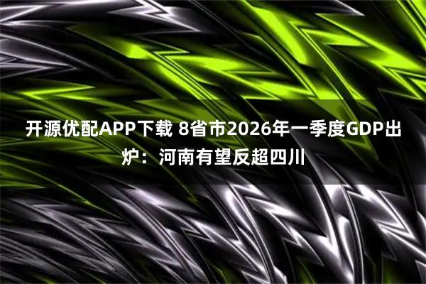 开源优配APP下载 8省市2026年一季度GDP出炉:河南有望反超四川