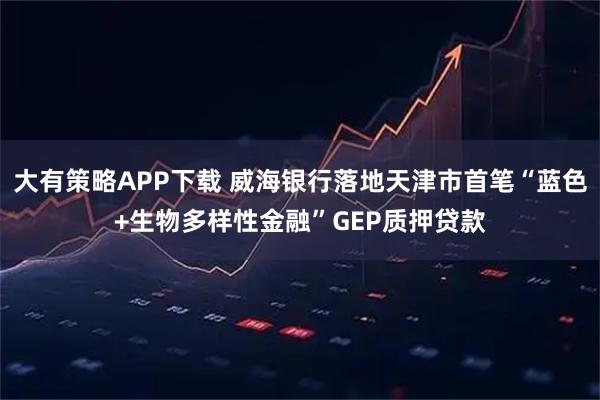 大有策略APP下载 威海银行落地天津市首笔“蓝色+生物多样性金融”GEP质押贷款